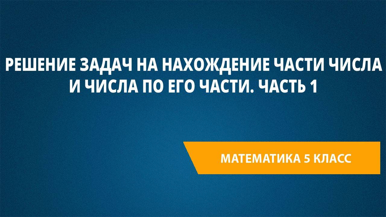 Урок 103. Решение задач на нахождение части числа и числа по его части. Часть 1