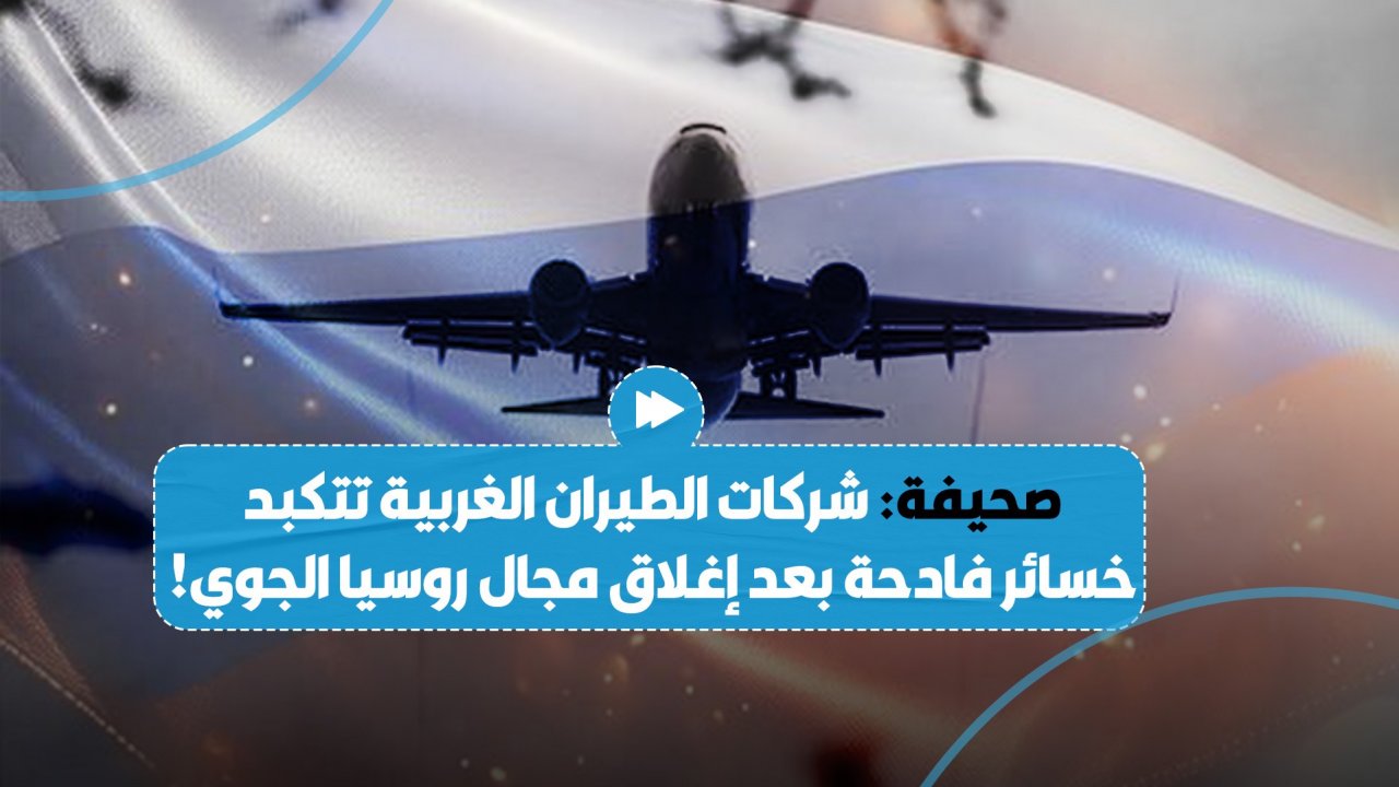 صحيفة صينية: إغلاق المجال الجوي الروسي بوجه شركات الطيران الغربية كبدها خسائر فادحة