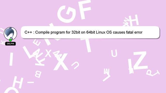 C++ : Compile program for 32bit on 64bit Linux OS causes fatal error