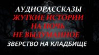 СТРАШНЫЕ РАССКАЗЫ НА НОЧЬ-ЗВЕРСТВО НА КЛАДБИЩЕ