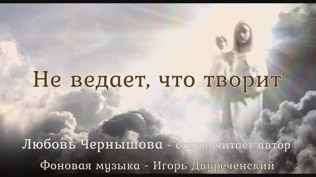 Не ведает, что творит. Любовь Чернышова - стихи и монтаж, читает автор. Фон - Игорь Двуреченский