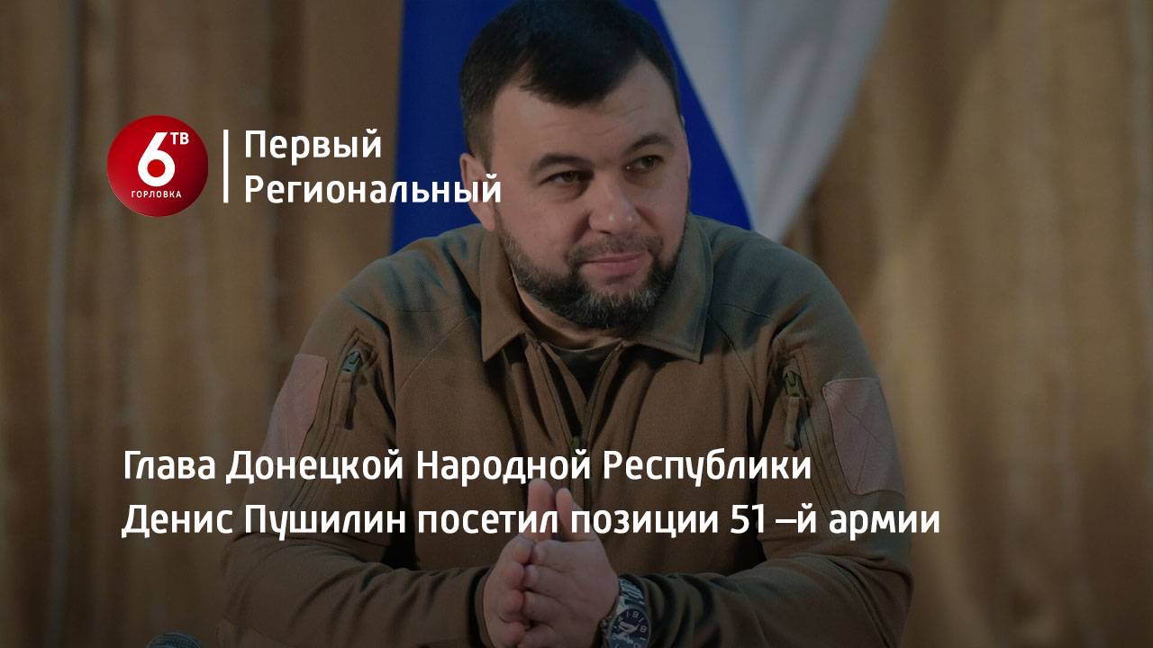 Глава Донецкой Народной Республики Денис Пушилин посетил позиции 51 –й армии