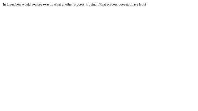 In Linux how would you see exactly what another process is doing if that process does not have...