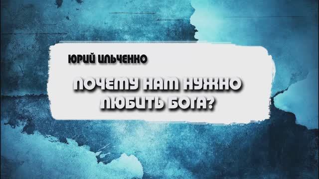 Юрий Ильченко - Почему нам нужно любить Бога? (27.10.24)