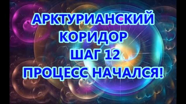 АРКТУРИАНСКИЙ КОРИДОР — ШАГ 12.  ПРОЦЕСС НАЧАЛСЯ