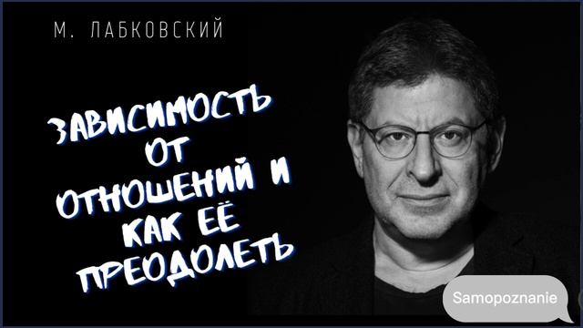 Михаил Лабковский / ЗАВИСИМОСТЬ ОТ ОТНОШЕНИЙ И КАК ЕЕ ПРЕОДОЛЕТЬ