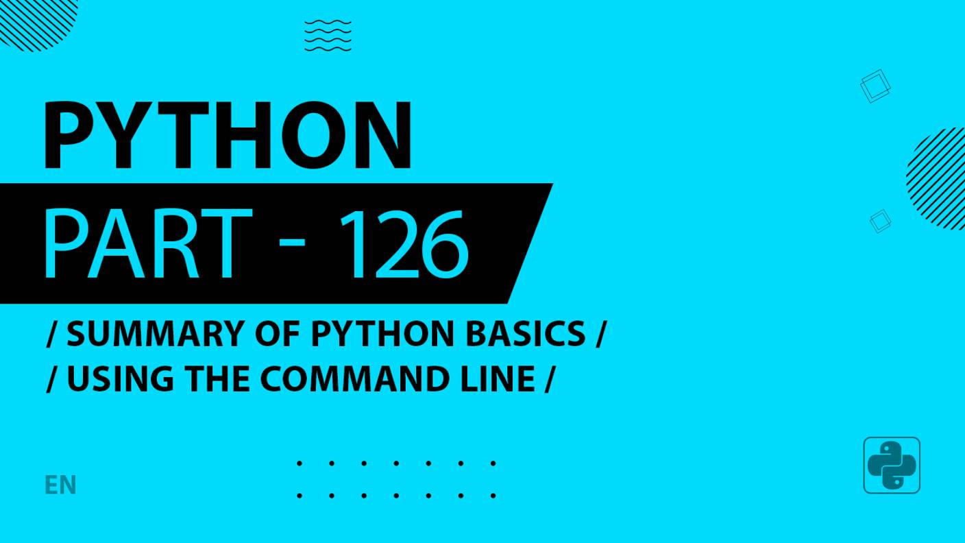 Python - 126 - Summary of Python Basics - Using the Command Line