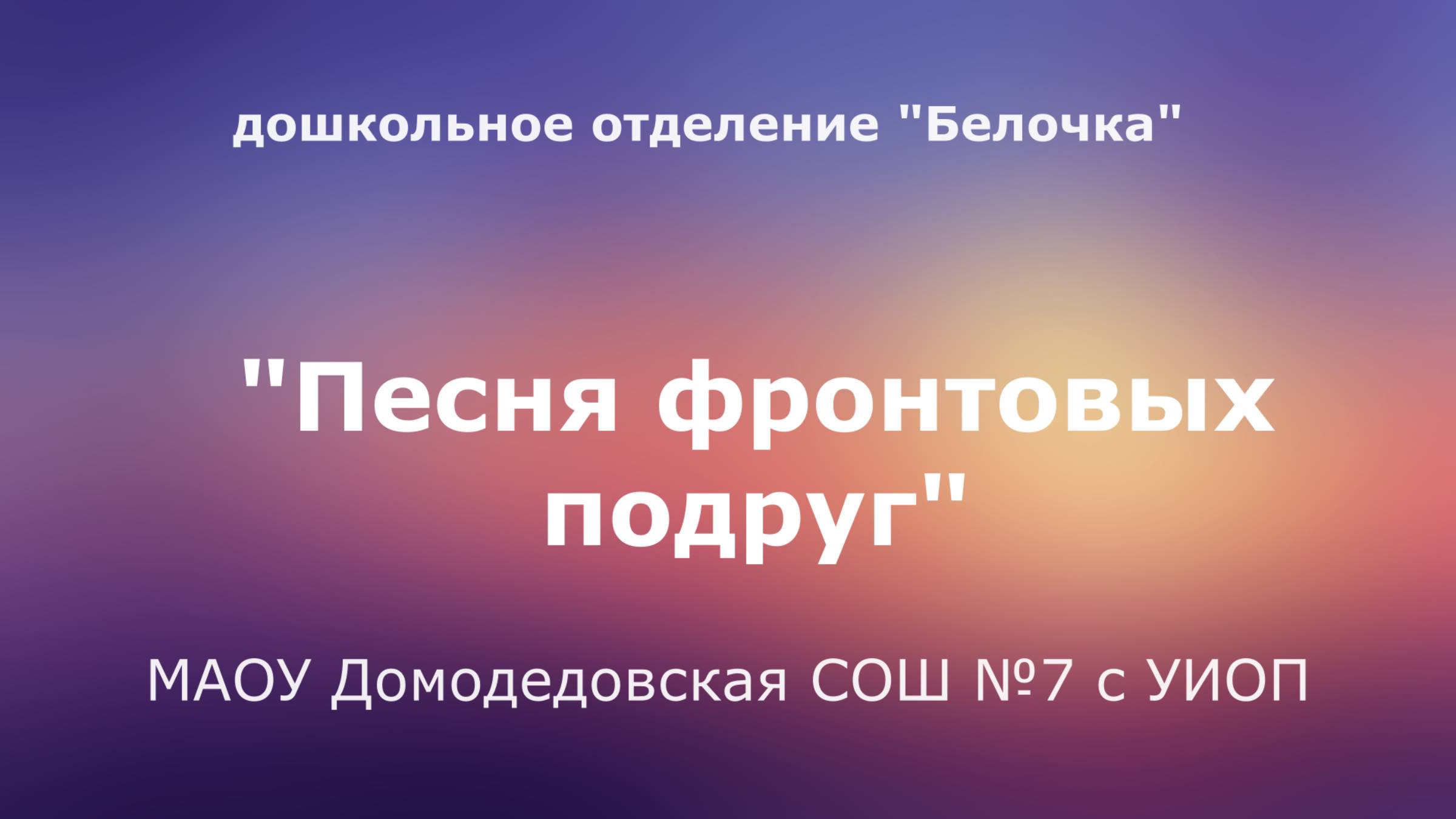 "Песня фронтовых подруг". 
г. Домодедово. 
Дошкольное отделение "Белочка"