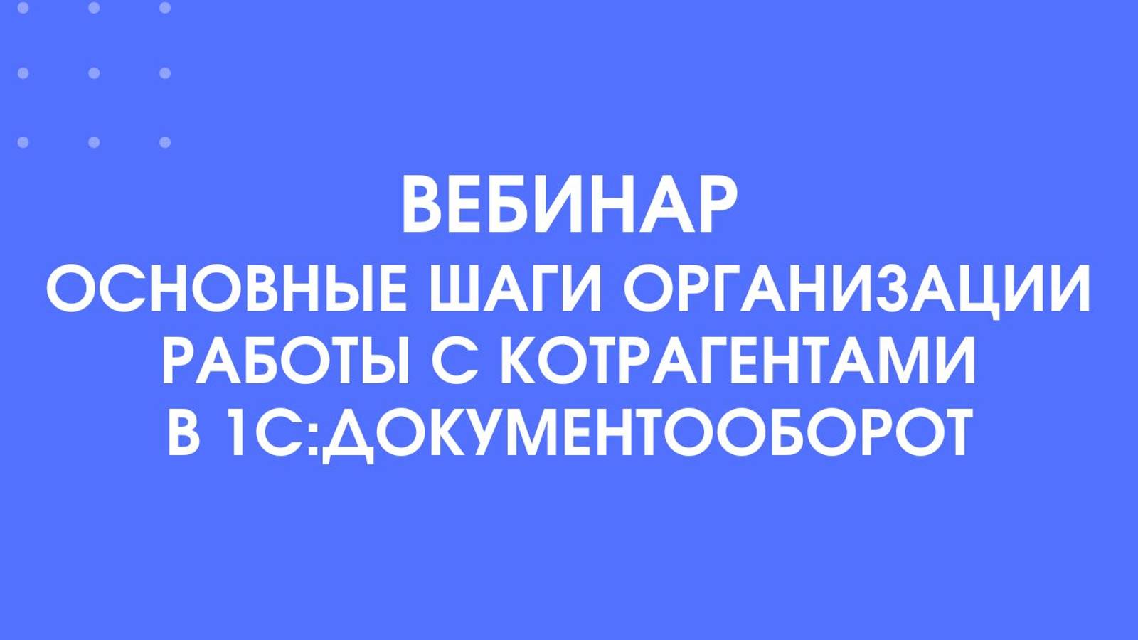 Вебинар Основные шаги организации работы с контрагентами в 1С:Документооборот
