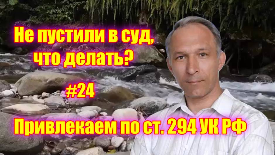 #24 Привлекаем по статье 294 УК РФ всех, кто воспрепятствует правосудию!