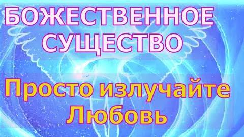 БОЖЕСТВЕННОЕ СУЩЕСТВО: Просто излучайте Любовь! ☜♡☞