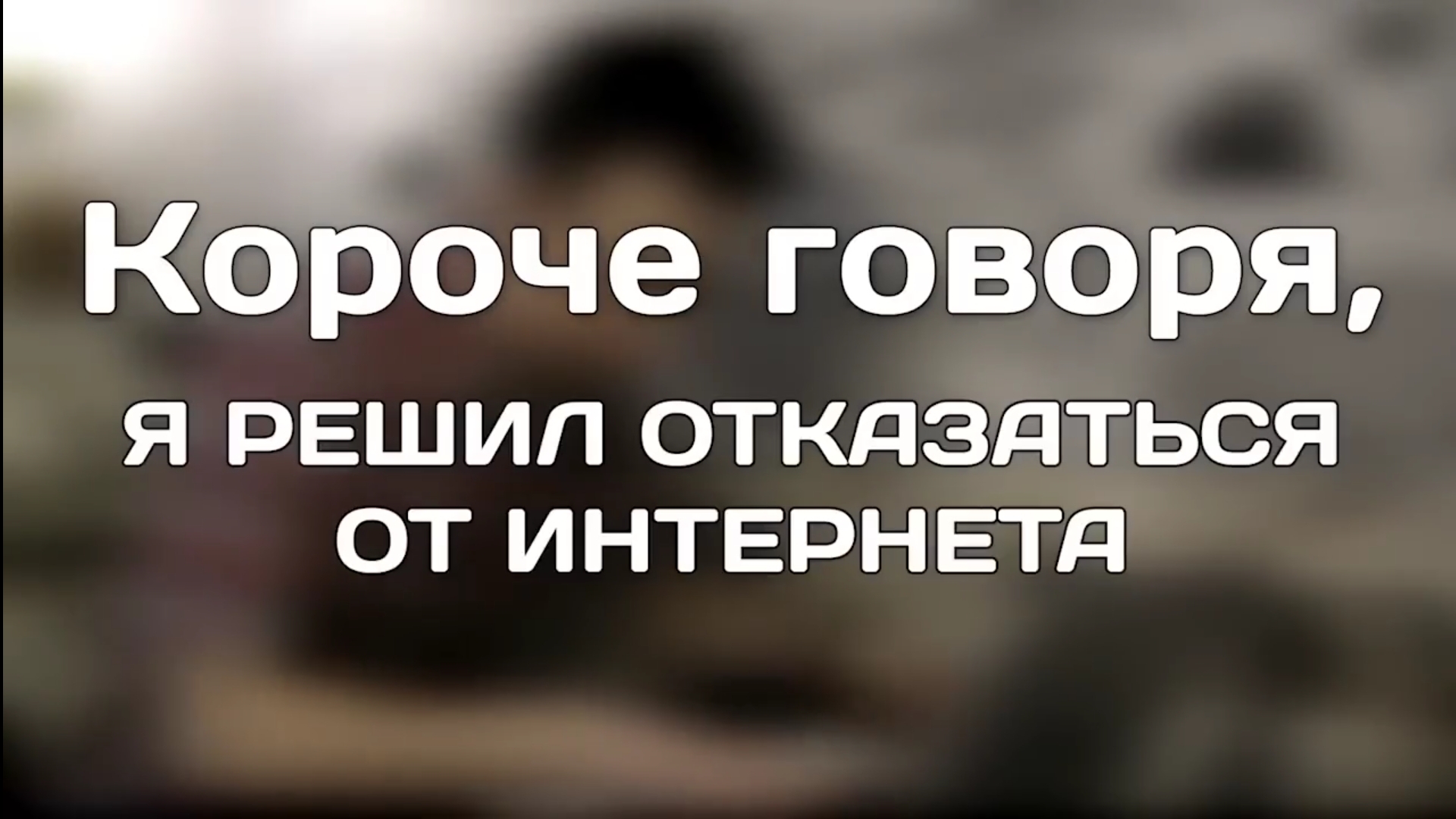 КОРОЧЕ ГОВОРЯ, Я РЕШИЛ ОТКАЗАТЬСЯ ОТ ИНТЕРНЕТА.mp4