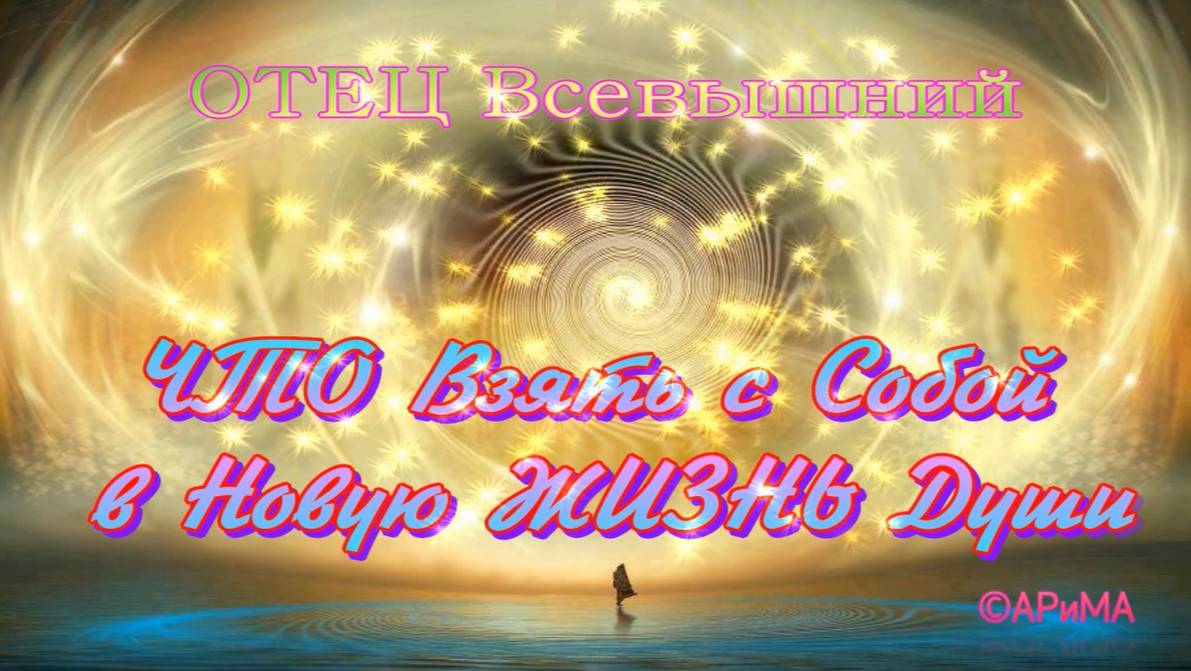 Что Взять с Собой в НОВУЮ Жизнь Души- ОТЕЦ Всевышний ©АРиМА 05-11-24