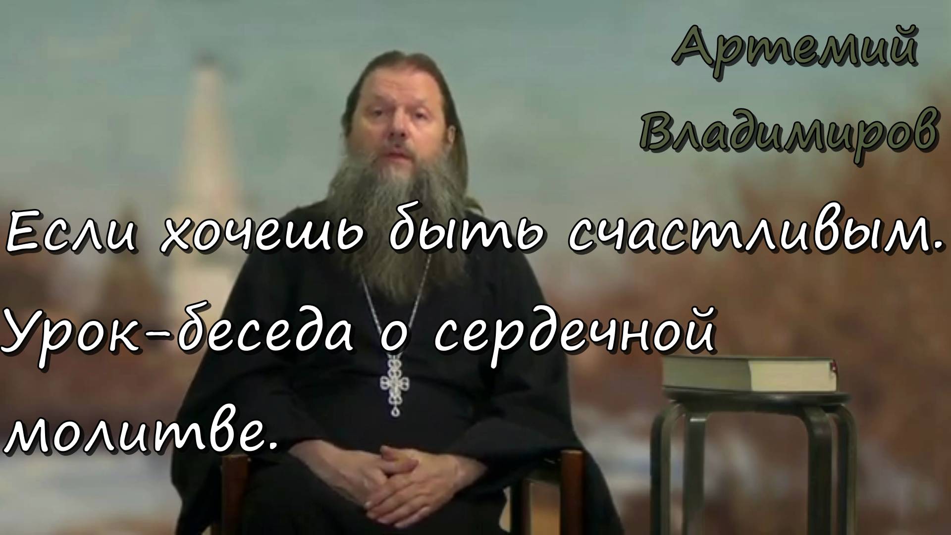 Протоиерей  Артемий Владимиров 2020г.Если хочешь быть счастливым. Урок-беседа о сердечной молитве.