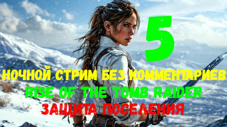 Rise of the Tomb Raider. Ночной стрим без комментариев #5. Защита поселения.