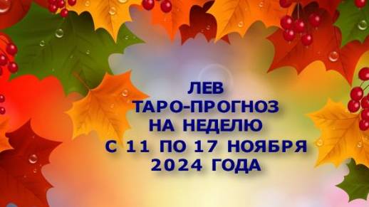 ЛЕВ ТАРО-ПРОГНОЗ НА НЕДЕЛЮ С 11 ПО 17 НОЯБРЯ 2024 ГОДА