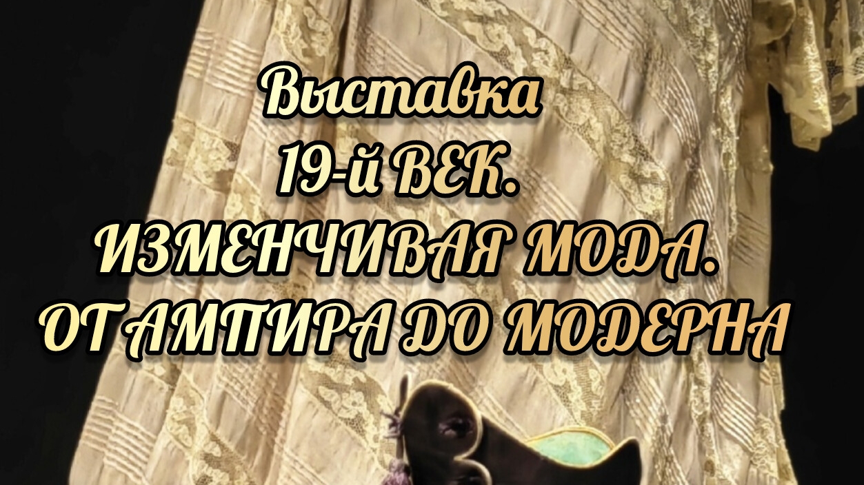 Выставка 19-й ВЕК. ИЗМЕНЧИВАЯ МОДА. ОТ АМПИРА ДО МОДЕРНА.mp4