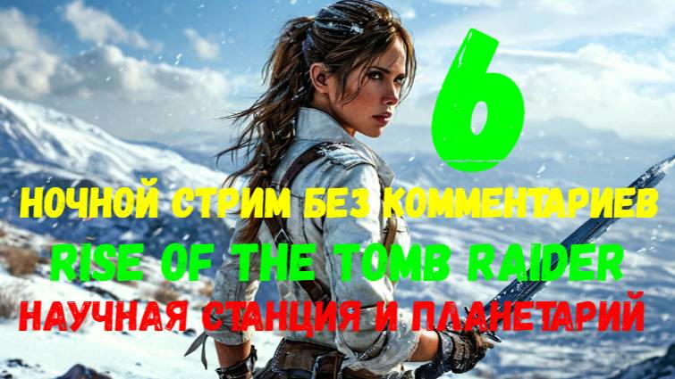 Rise of the Tomb Raider. Ночной стрим без комментариев #6. Научная станция и планетарий.