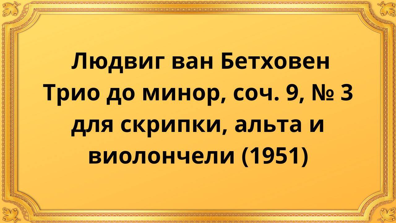 Людвиг ван Бетховен Трио до минор, соч.9, №3 для скрипки, альта и виолончели (1951)