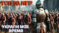 ТОП 10 ИГР КОТОРЫЕ УКРАДУТ ВАШЕ СВОБОДНОЕ ВРЕМЯ / ИГРЫ 100+ ЧАСОВ ПРОХОЖДЕНИЯ