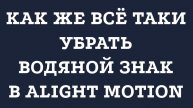 Как же всё таки убрать водяной знак в Alight Motion