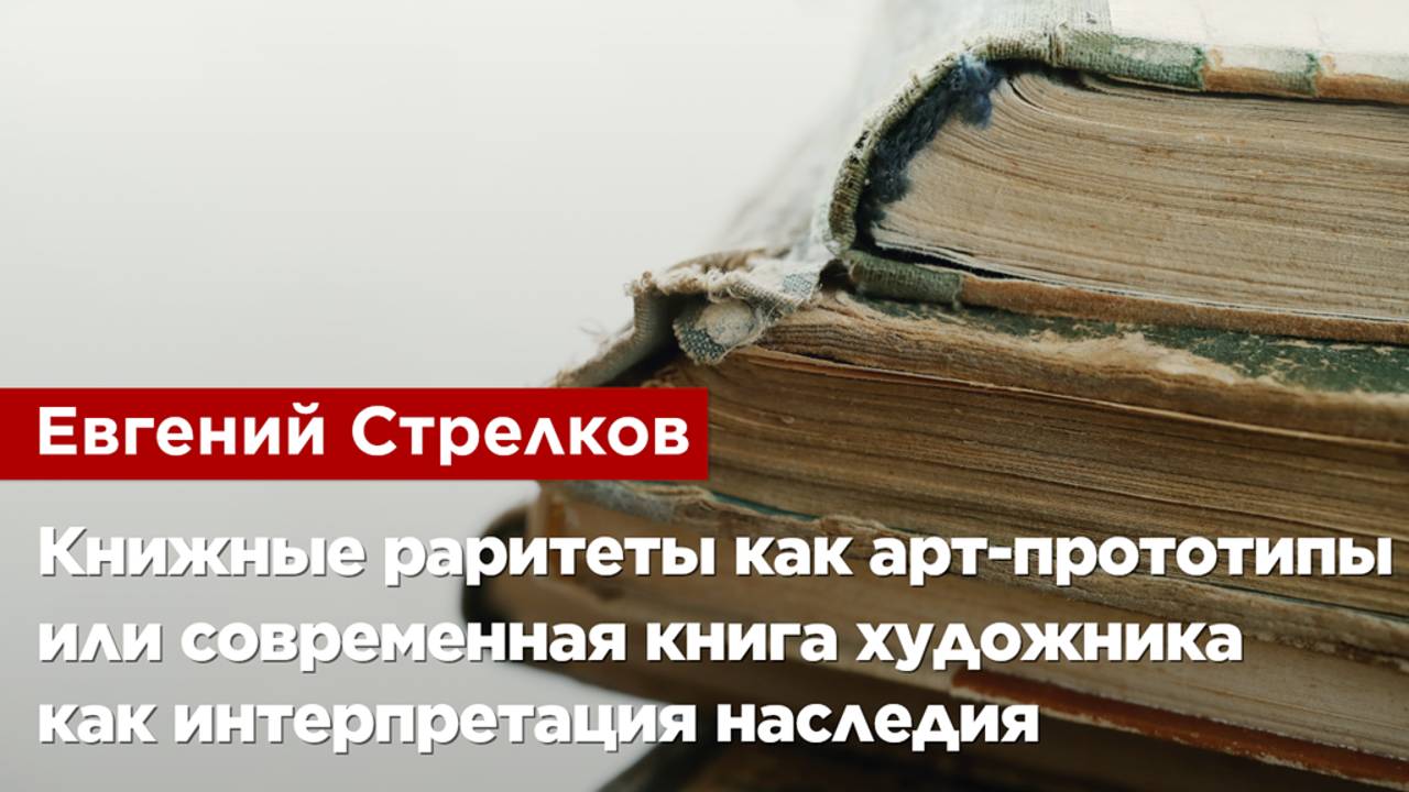 Евгений Стрелков — Книжные раритеты как арт-прототипы, современная книга как интерпретация наследия