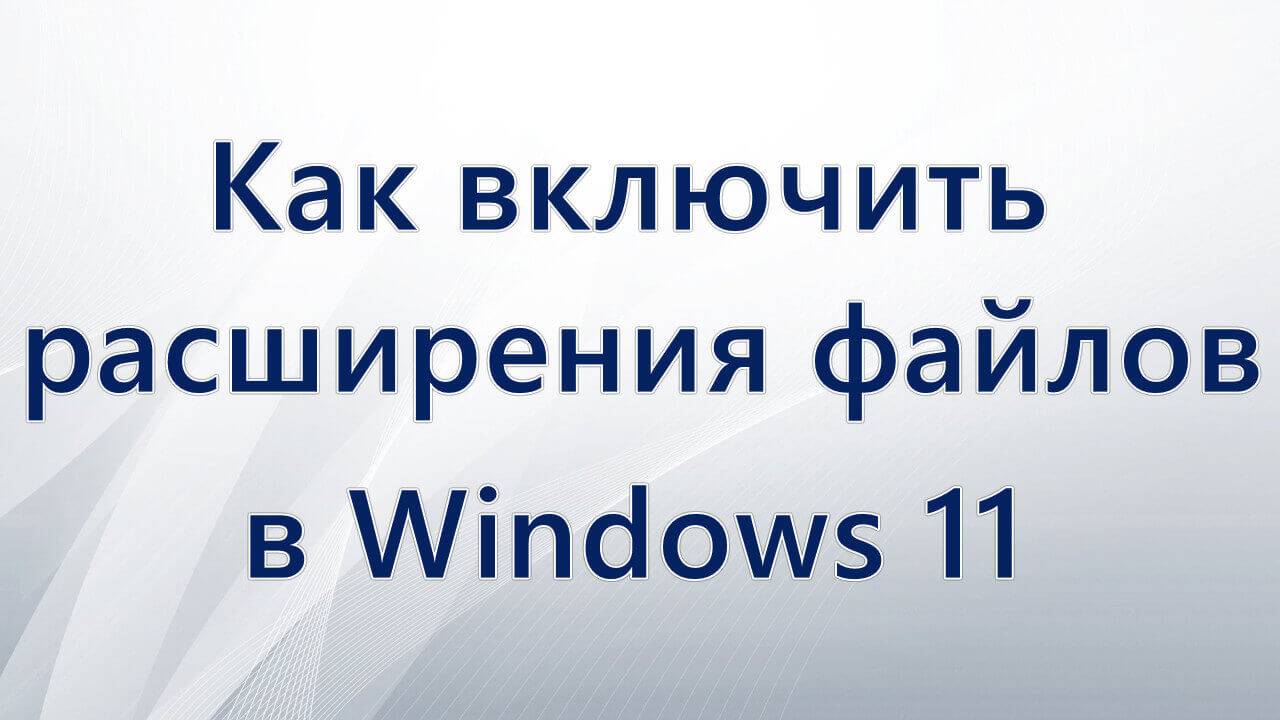 Как включить расширения файлов в Windows 11