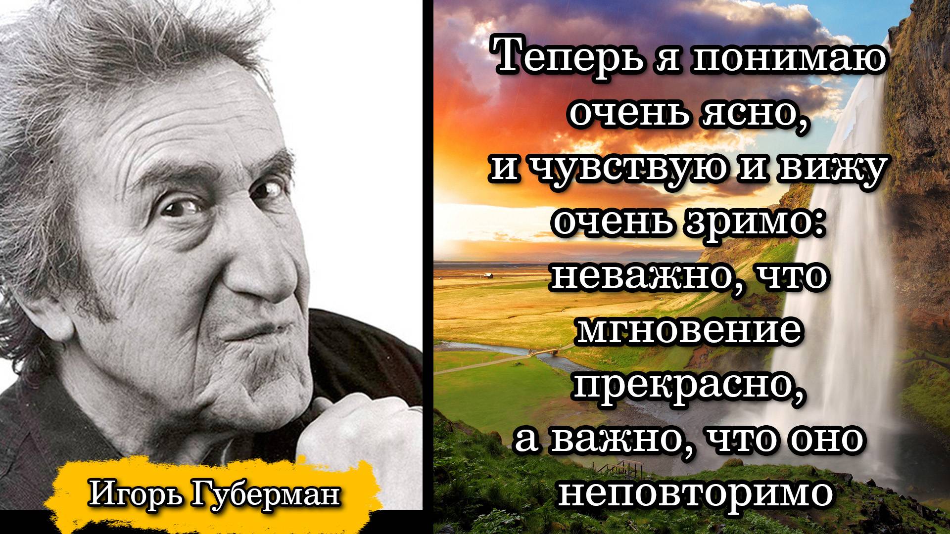 Игорь Губерман. Теперь я понимаю очень ясно, и чувствую и вижу очень зримо: неважно, что ...