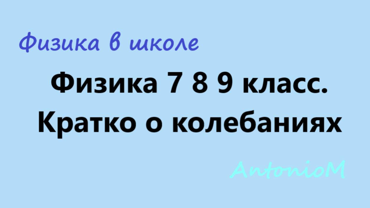 Физика 7 8 9 класс. Кратко о колебаниях.