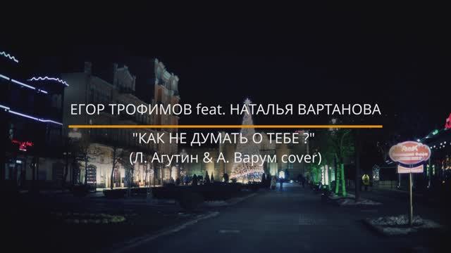 ЕГОР ТРОФИМОВ feat. НАТАЛЬЯ ВАРТАНОВА - "Как не думать о тебе?" (Л. АГУТИН, А. ВАРУМ COVER)