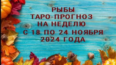 РЫБЫ ТАРО-ПРОГНОЗ НА НЕДЕЛЮ С 18 ПО 24 НОЯБРЯ 2024 ГОДА