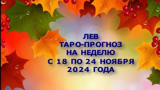 ЛЕВ ТАРО-ПРОГНОЗ НА НЕДЕЛЮ С 18 ПО 24 НОЯБРЯ 2024 ГОДА