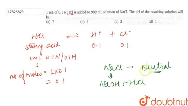 1 mL of 0.1 N HCl is added to 999 mL solution of NaCl. The pH of the resulting solution will be :