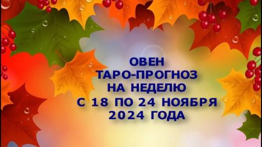 ОВЕН ТАРО-ПРОГНОЗ НА НЕДЕЛЮ С 18 ПО 24 НОЯБРЯ 2024 ГОДА