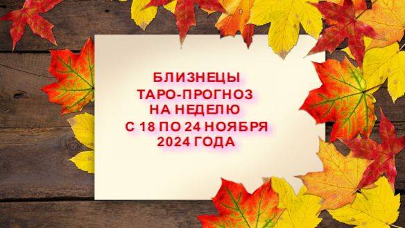 БЛИЗНЕЦЫ ТАРО- ПРОГНОЗ НА НЕДЕЛЮ С 18 ПО 24 НОЯБРЯ