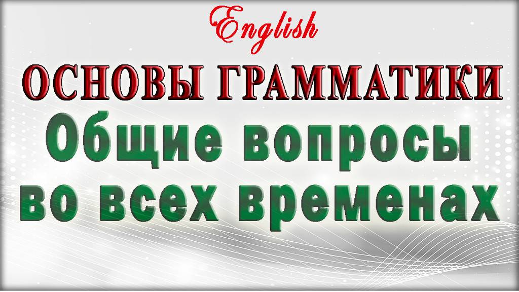 Грамматика английского -  Общие вопросы во всех временах