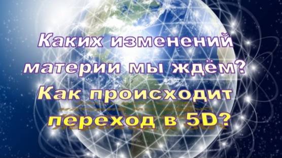 Каких изменений материи мы ждём? Как происходит Переход в 5D?