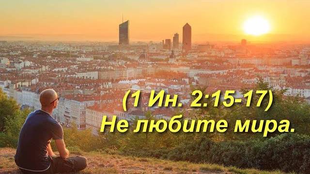 (1Ин 2:15-17) Не любите мира.