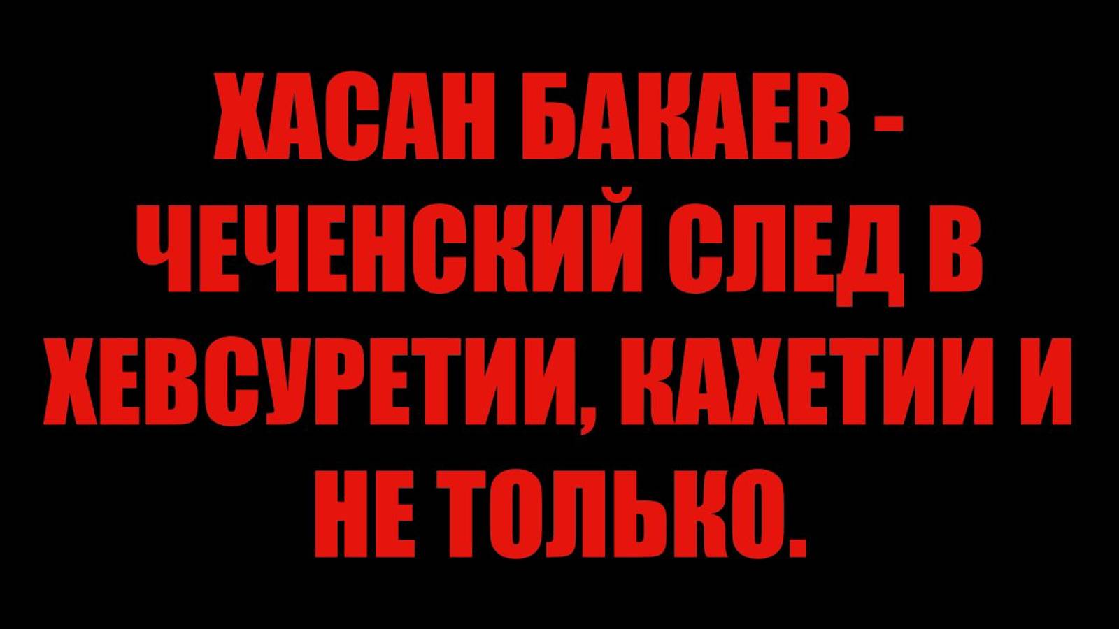 ХАСАН БАКАЕВ - ЧЕЧЕНСКИЙ СЛЕД В ХЕВСУРЕТИИ, КАХЕТИИ И НЕ ТОЛЬКО.