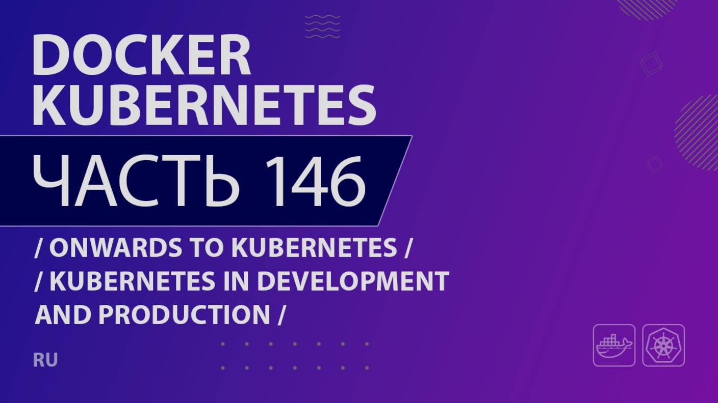 Docker, Kubernetes - 146 - Onwards to Kubernetes - Kubernetes in Development and Production