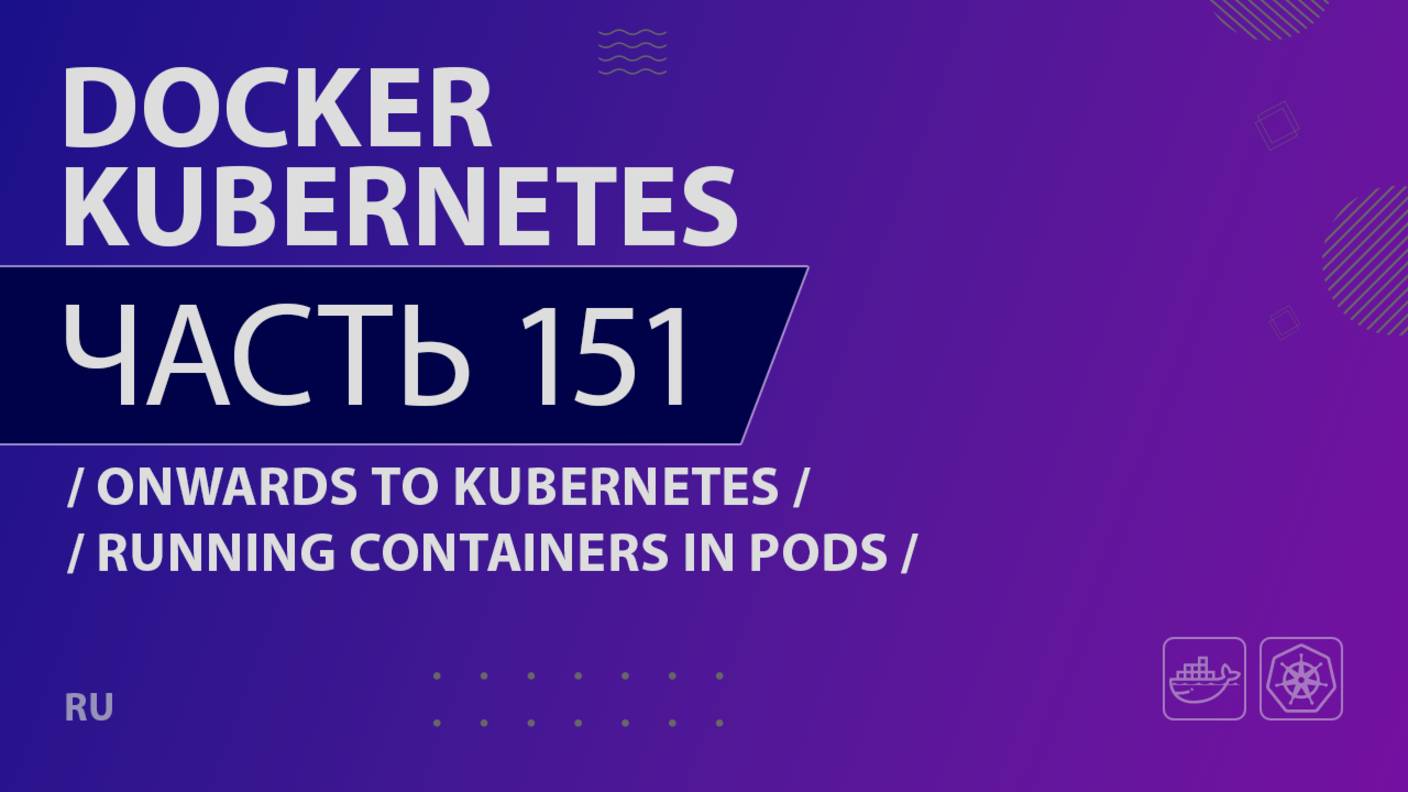 Docker, Kubernetes - 151 - Onwards to Kubernetes - Running Containers in Pods