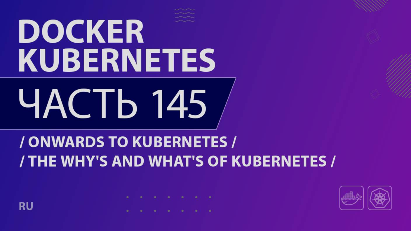 Docker, Kubernetes - 145 - Onwards to Kubernetes - The Why's and What's of Kubernetes