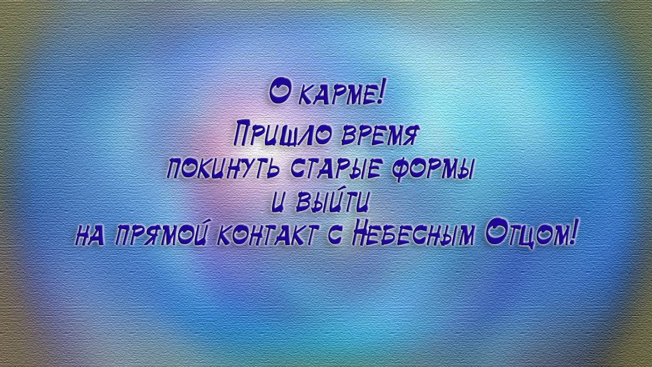 О карме. Пришло время покинуть старые формы и выити на прямои контакт с Небесным Отцом