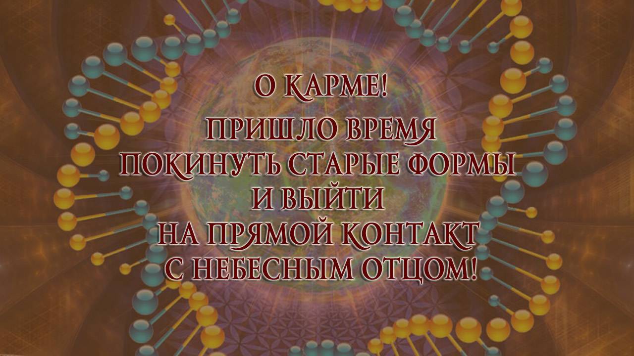 О карме. Пришло время покинуть старые формы и выити на прямои контакт с Небесным Отцом