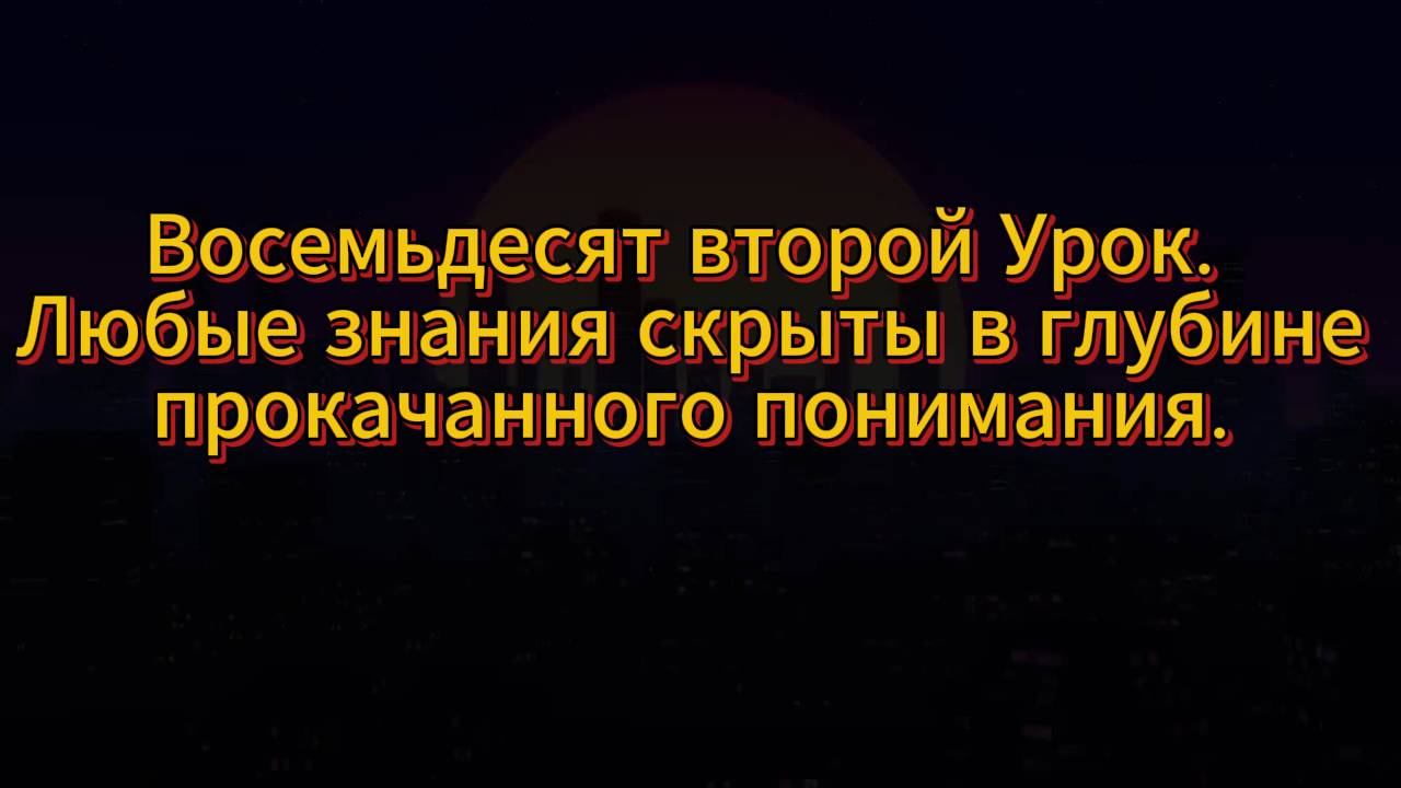 211. Восемьдесят второй Урок. Любые знания скрыты в глубине прокачанного понимания.