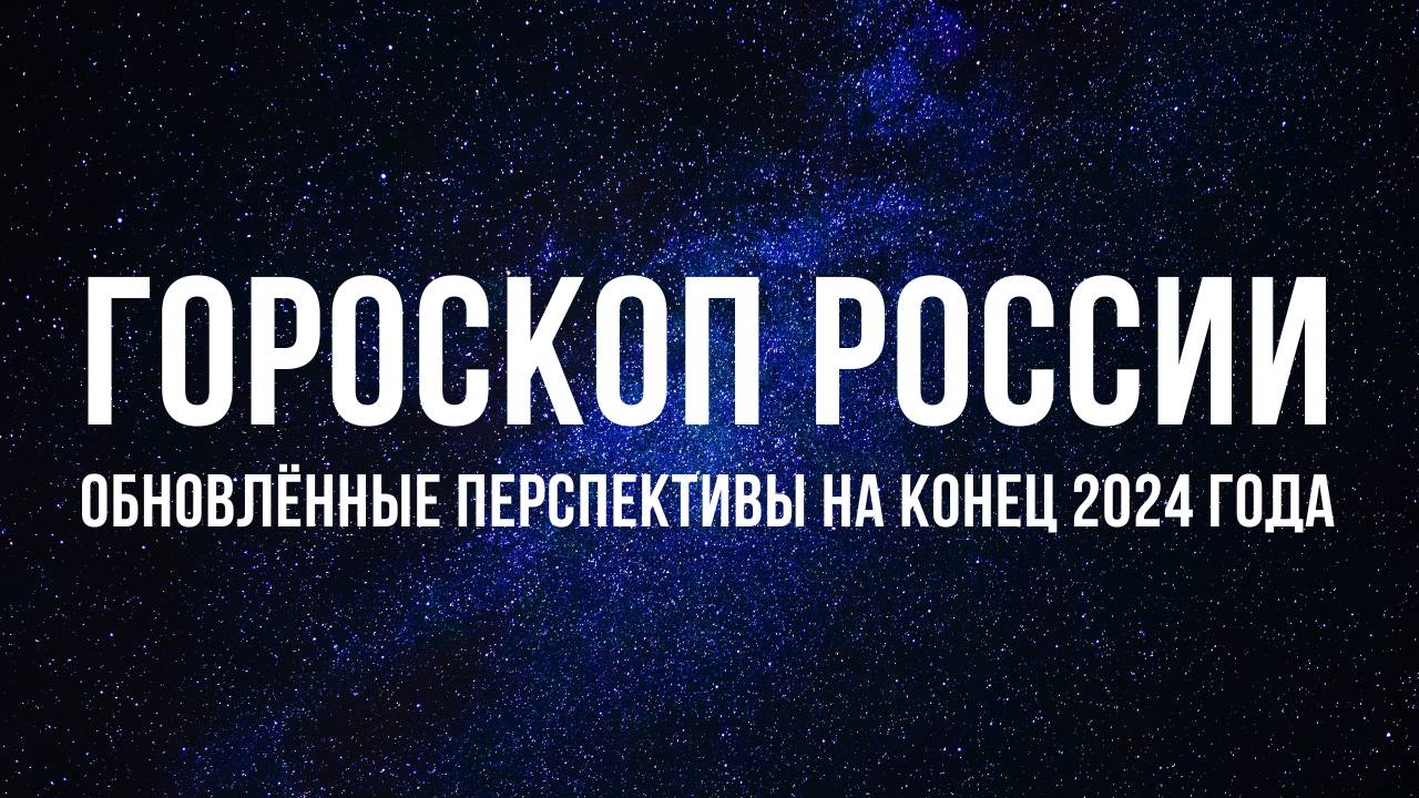 Гороскоп России. Обновлённый прогноз на конец 2024 года