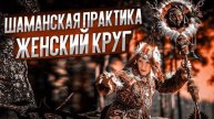 ШАМАНСКАЯ ПРАКТИКА : «ЖЕНСКИЙ КРУГ»