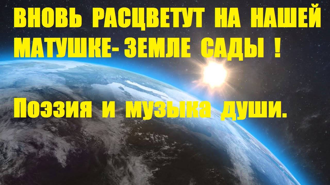 ВНОВЬ  РАСЦВЕТУТ  НА НАШЕЙ  МАТУШКЕ - ЗЕМЛЕ  САДЫ ! Автор стиха А. Соколов, видео В. Голикова.