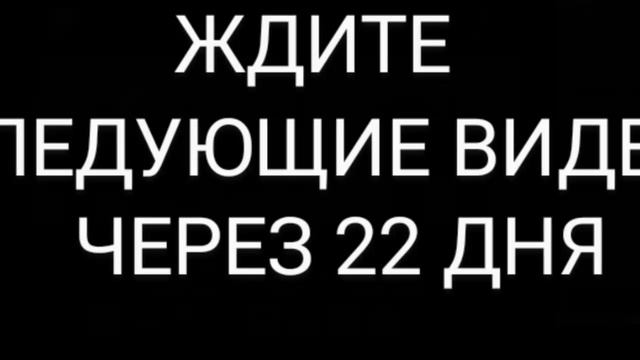 ЖДИТЕ СЛЕДУЮЩИЕ ВИДЕО ЧЕРЕЗ 22 ДНЯ