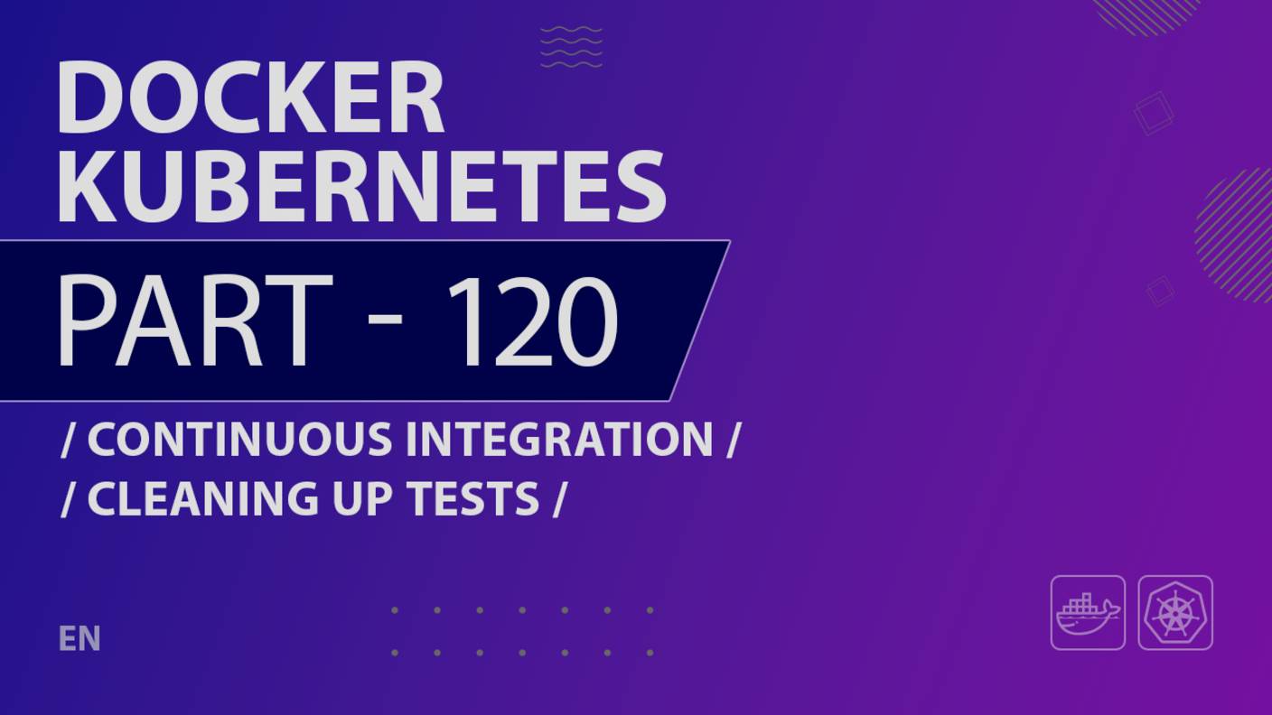 Docker, Kubernetes - 120 - Continuous Integration - Cleaning Up Tests
